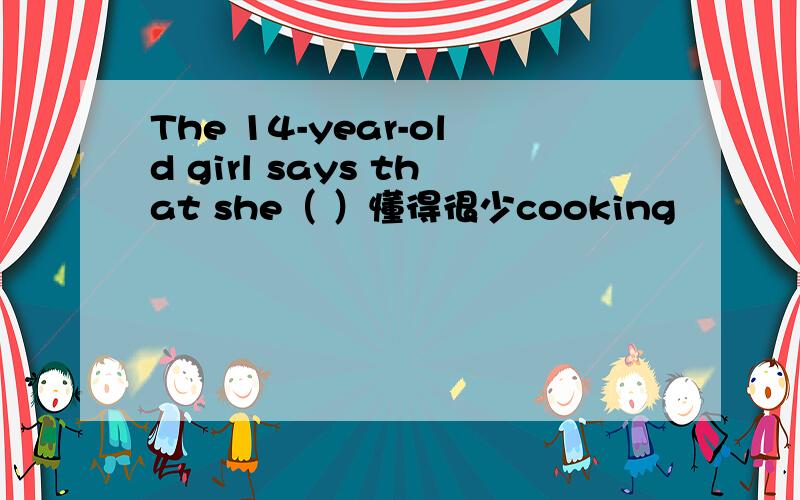 The 14-year-old girl says that she（ ）懂得很少cooking