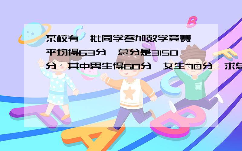 某校有一批同学参加数学竞赛,平均得63分,总分是3150分,其中男生得60分,女生70分,求总人数