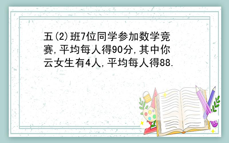 五(2)班7位同学参加数学竞赛,平均每人得90分,其中你云女生有4人,平均每人得88.