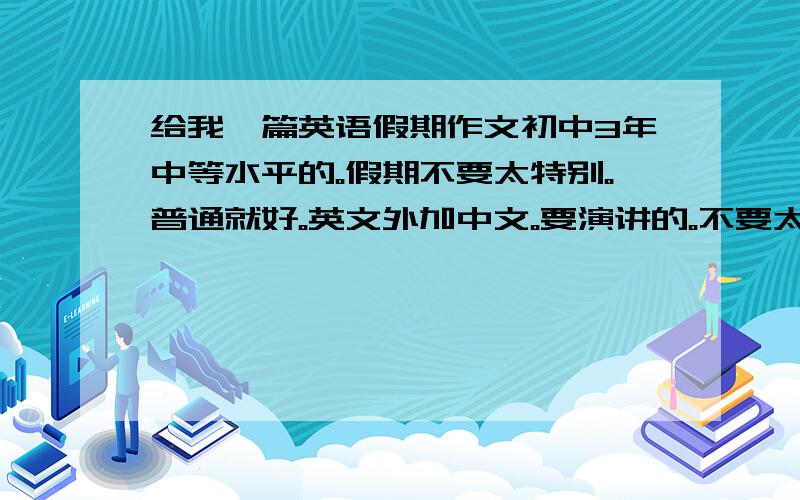 给我一篇英语假期作文初中3年中等水平的。假期不要太特别。普通就好。英文外加中文。要演讲的。不要太难读的单词。不是要成长历