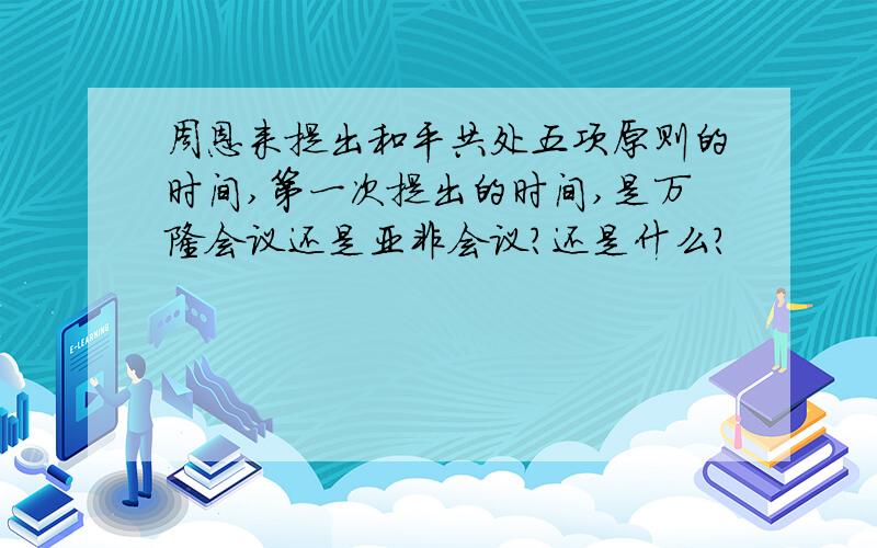 周恩来提出和平共处五项原则的时间,第一次提出的时间,是万隆会议还是亚非会议?还是什么?