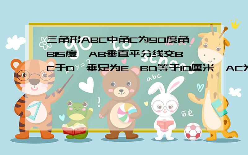 三角形ABC中角C为90度角B15度,AB垂直平分线交BC于D,垂足为E,BD等于10厘米,AC为多少