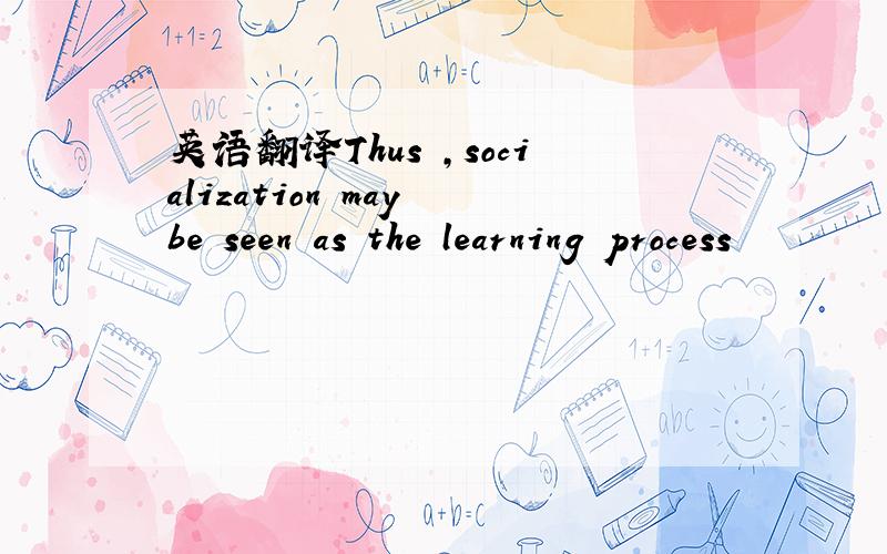 英语翻译Thus ,socialization may be seen as the learning process