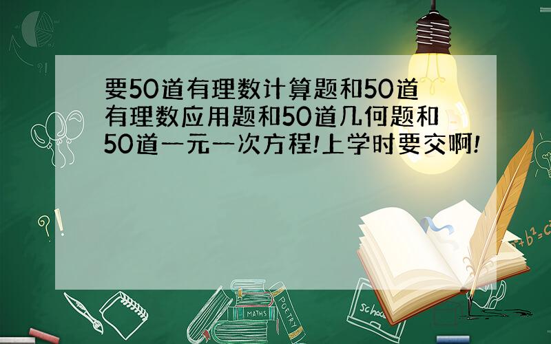 要50道有理数计算题和50道有理数应用题和50道几何题和50道一元一次方程!上学时要交啊!