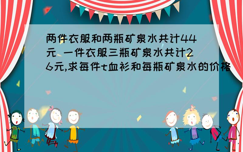 两件衣服和两瓶矿泉水共计44元 一件衣服三瓶矿泉水共计26元,求每件t血衫和每瓶矿泉水的价格