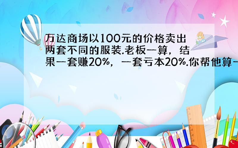 万达商场以100元的价格卖出两套不同的服装.老板一算，结果一套赚20%，一套亏本20%.你帮他算一算，这个商场是（　　）