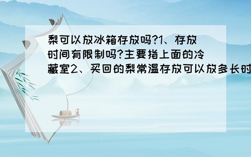 梨可以放冰箱存放吗?1、存放时间有限制吗?主要指上面的冷藏室2、买回的梨常温存放可以放多长时间?3、放冰箱可以起到保鲜的