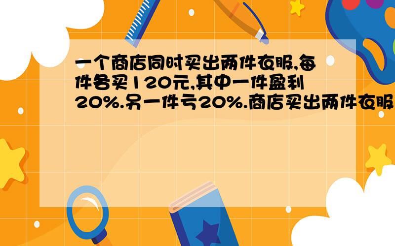 一个商店同时买出两件衣服,每件各买120元,其中一件盈利20%.另一件亏20%.商店买出两件衣服后是亏还是盈