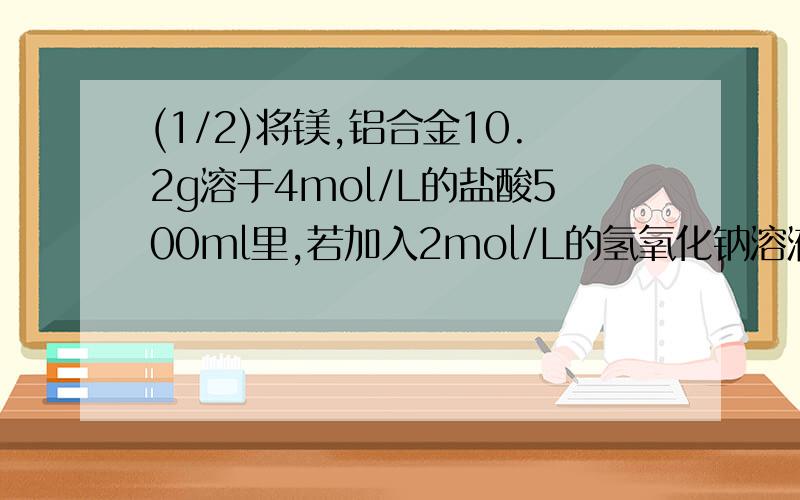 (1/2)将镁,铝合金10.2g溶于4mol/L的盐酸500ml里,若加入2mol/L的氢氧化钠溶液,并使得沉淀达到最大