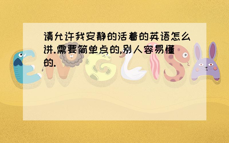 请允许我安静的活着的英语怎么讲.需要简单点的,别人容易懂的.