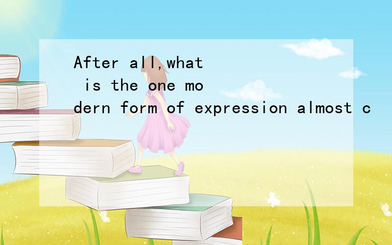 After all,what is the one modern form of expression almost c