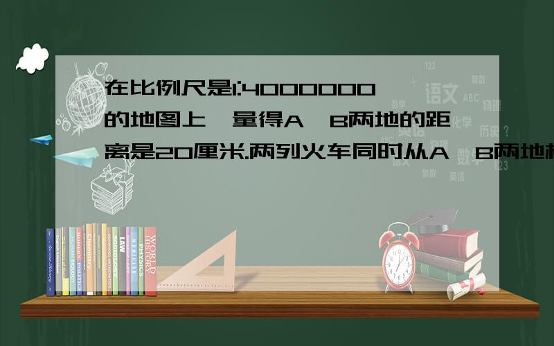 在比例尺是1:4000000的地图上,量得A、B两地的距离是20厘米.两列火车同时从A、B两地相对开出