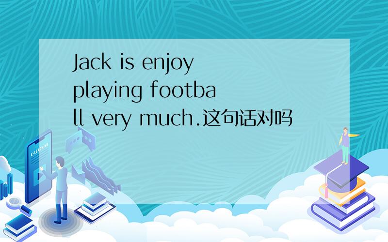 Jack is enjoy playing football very much.这句话对吗