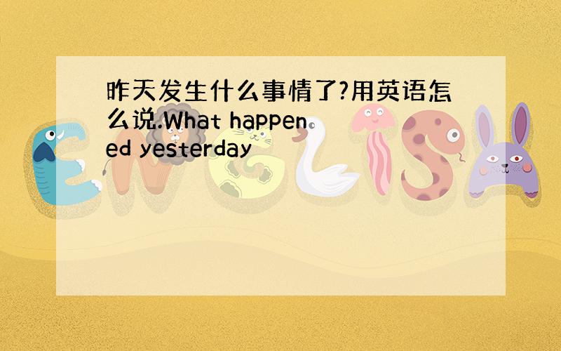 昨天发生什么事情了?用英语怎么说.What happened yesterday