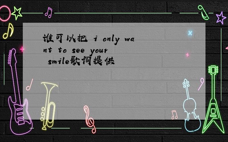 谁可以把 i only want to see your smile歌词提供