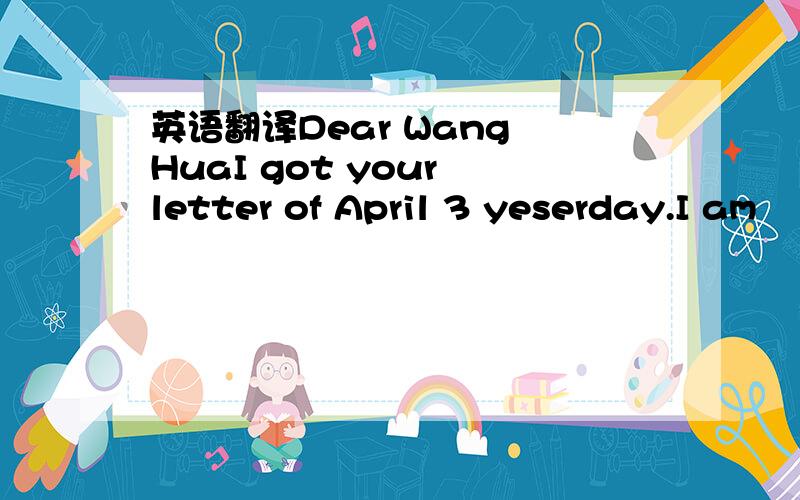 英语翻译Dear Wang HuaI got your letter of April 3 yeserday.I am