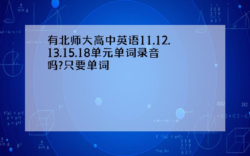 有北师大高中英语11.12.13.15.18单元单词录音吗?只要单词