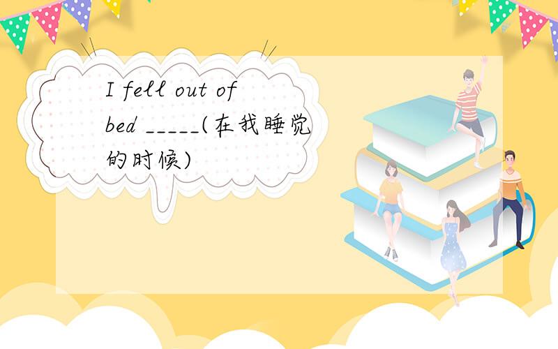 I fell out of bed _____(在我睡觉的时候)