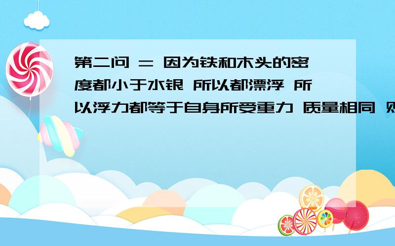 第二问 = 因为铁和木头的密度都小于水银 所以都漂浮 所以浮力都等于自身所受重力 质量相同 则所受重力相同