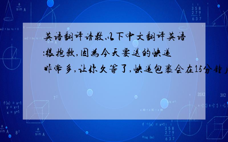 英语翻译请教以下中文翻译英语：很抱歉,因为今天要送的快递非常多,让你久等了,快递包裹会在15分钟后,到您那里.