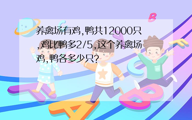 养禽场有鸡,鸭共12000只,鸡比鸭多2/5,这个养禽场鸡,鸭各多少只?