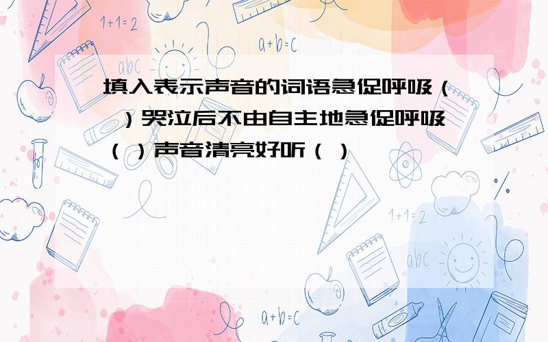 填入表示声音的词语急促呼吸（ ）哭泣后不由自主地急促呼吸（）声音清亮好听（）