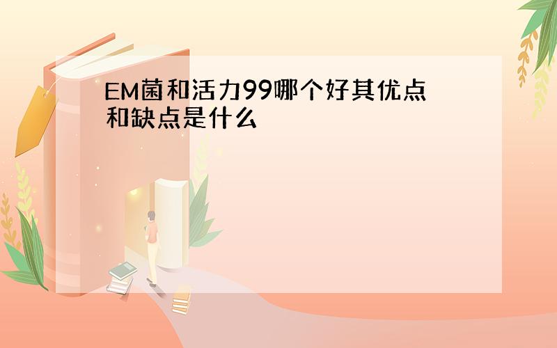 EM菌和活力99哪个好其优点和缺点是什么