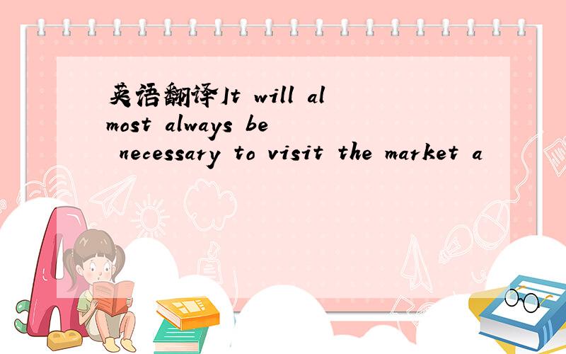 英语翻译It will almost always be necessary to visit the market a