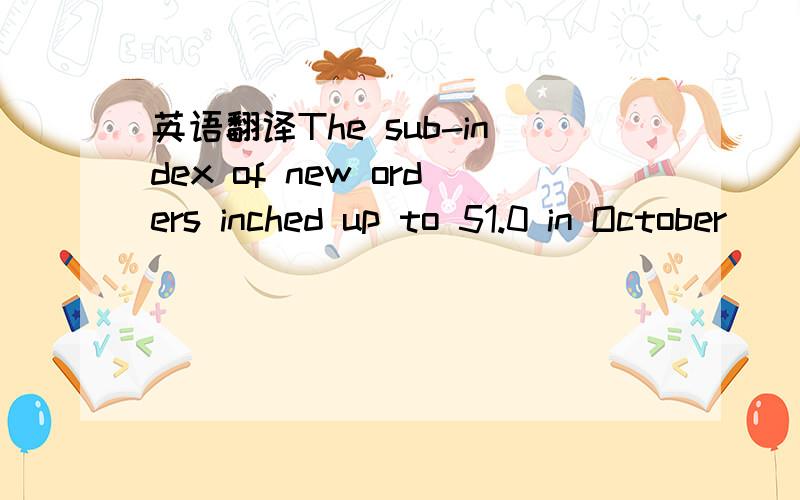 英语翻译The sub-index of new orders inched up to 51.0 in October