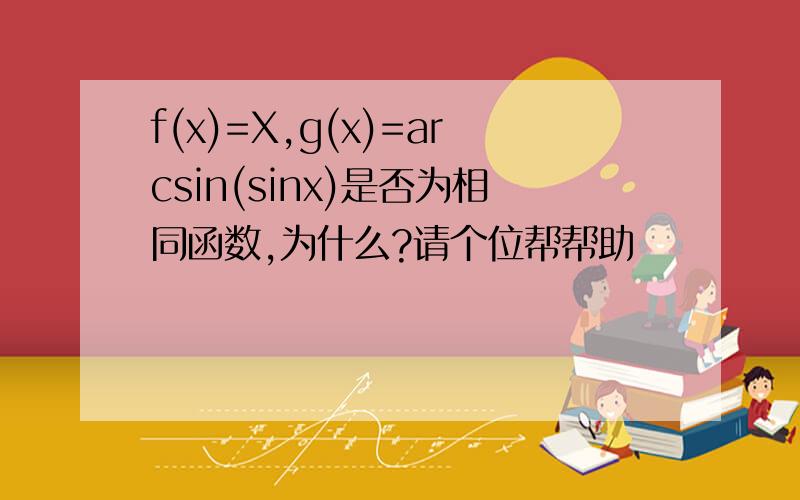 f(x)=X,g(x)=arcsin(sinx)是否为相同函数,为什么?请个位帮帮助