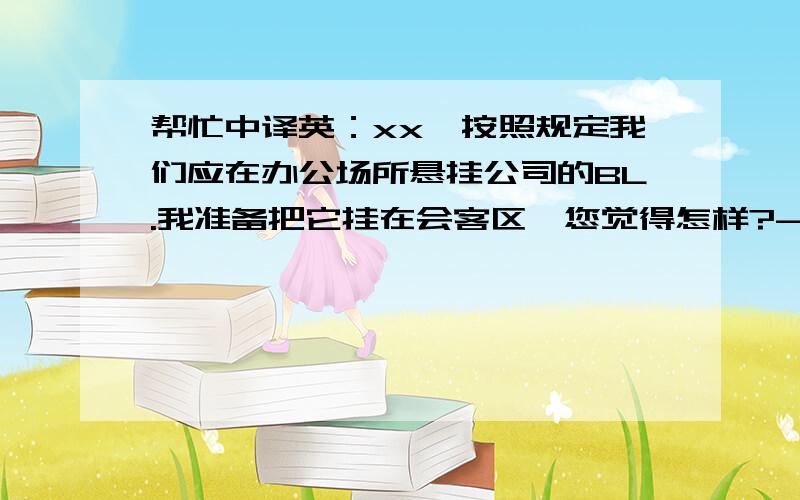 帮忙中译英：xx,按照规定我们应在办公场所悬挂公司的BL.我准备把它挂在会客区,您觉得怎样?--谢谢各位!