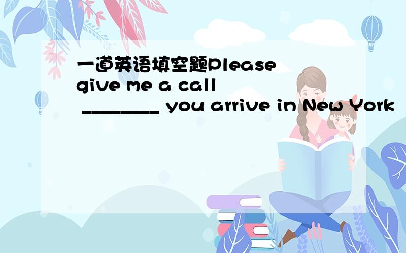 一道英语填空题Please give me a call ________ you arrive in New York