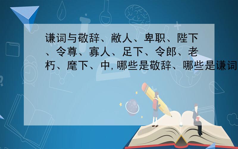 谦词与敬辞、敝人、卑职、陛下、令尊、寡人、足下、令郎、老朽、麾下、中,哪些是敬辞、哪些是谦词、?