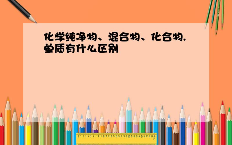 化学纯净物、混合物、化合物.单质有什么区别