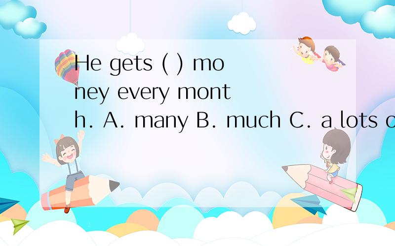 He gets ( ) money every month. A. many B. much C. a lots of