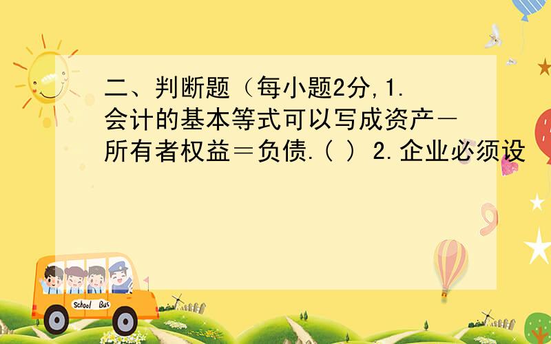 二、判断题（每小题2分,1.会计的基本等式可以写成资产－所有者权益＝负债.( ) 2.企业必须设