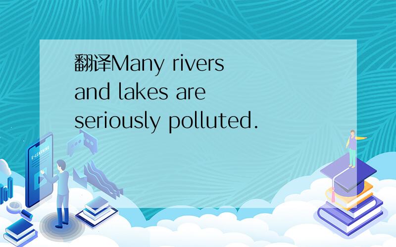 翻译Many rivers and lakes are seriously polluted.