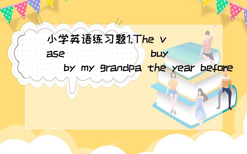 小学英语练习题1.The vase ______(buy) by my grandpa the year before