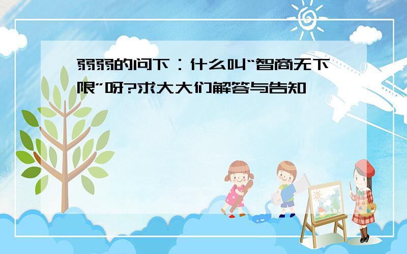 弱弱的问下：什么叫“智商无下限”呀?求大大们解答与告知