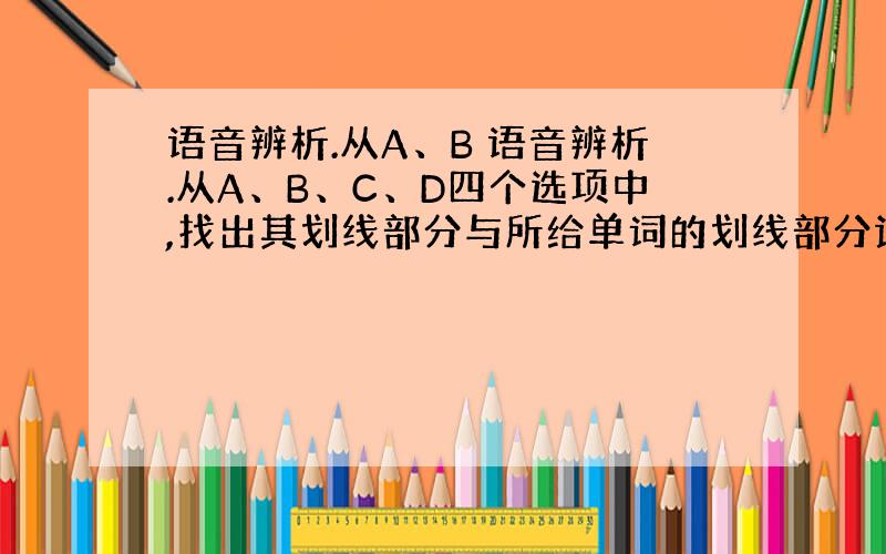 语音辨析.从A、B 语音辨析.从A、B、C、D四个选项中,找出其划线部分与所给单词的划线部分读音相同的选项. (&nbs