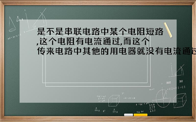 是不是串联电路中某个电阻短路,这个电阻有电流通过,而这个传来电路中其他的用电器就没有电流通过了?