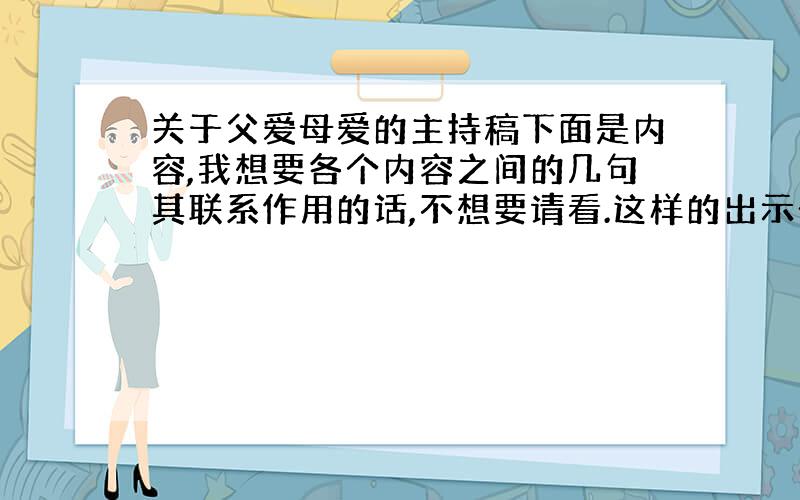 关于父爱母爱的主持稿下面是内容,我想要各个内容之间的几句其联系作用的话,不想要请看.这样的出示一些图片；请同学讲讲与父母