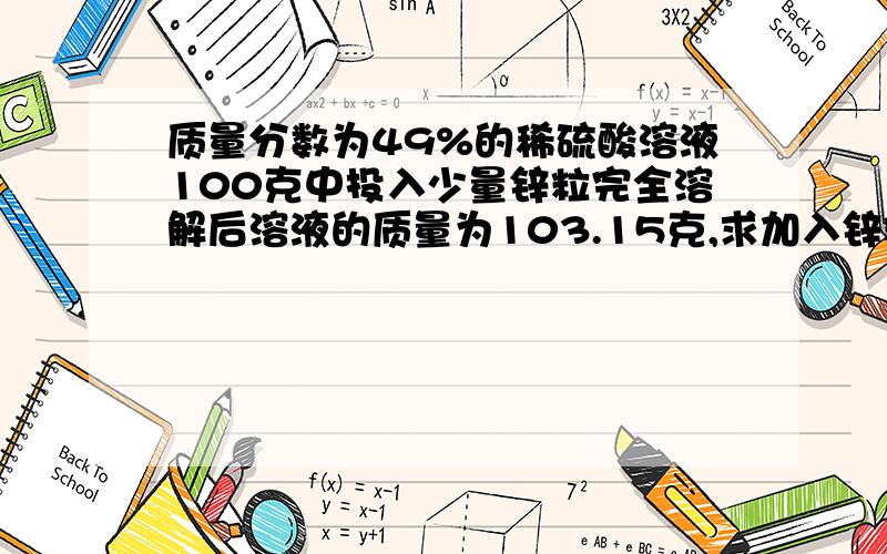 质量分数为49%的稀硫酸溶液100克中投入少量锌粒完全溶解后溶液的质量为103.15克,求加入锌粒的质量