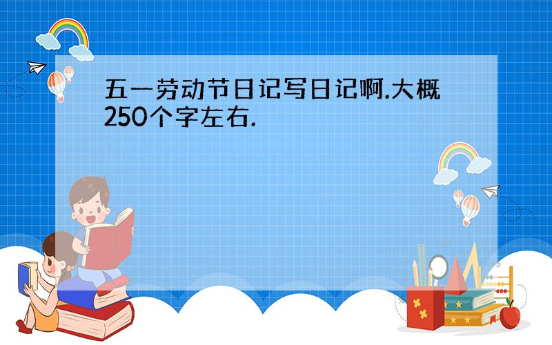 五一劳动节日记写日记啊.大概250个字左右.