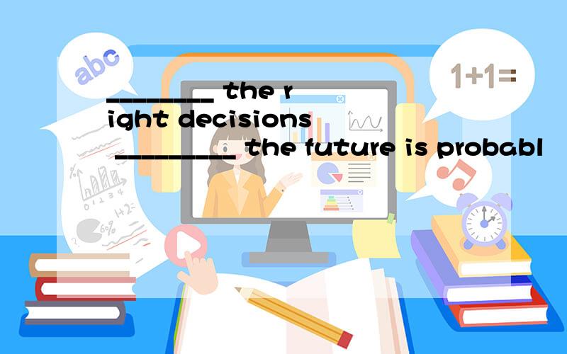 ________ the right decisions _________ the future is probabl