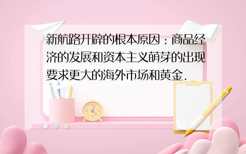 新航路开辟的根本原因：商品经济的发展和资本主义萌芽的出现要求更大的海外市场和黄金.