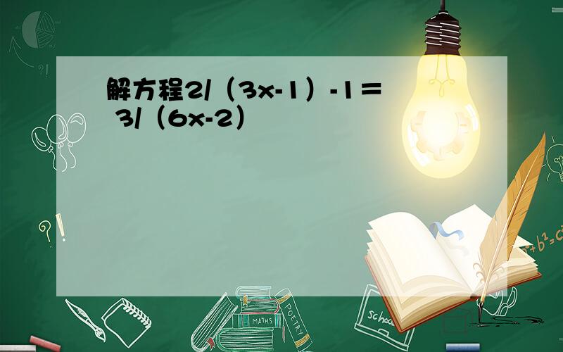 解方程2/（3x-1）-1＝ 3/（6x-2）