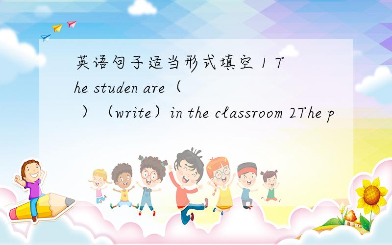 英语句子适当形式填空 1 The studen are（ ）（write）in the classroom 2The p