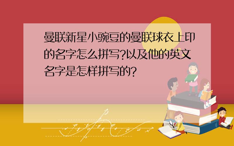 曼联新星小豌豆的曼联球衣上印的名字怎么拼写?以及他的英文名字是怎样拼写的?