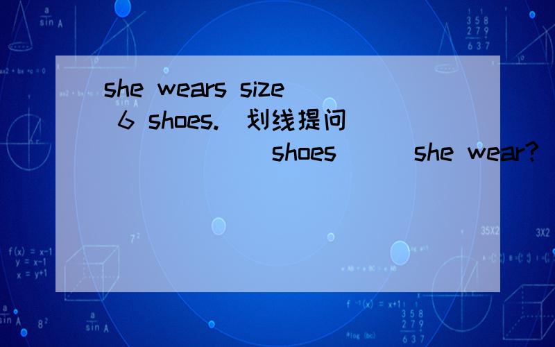 she wears size 6 shoes.(划线提问) （ ）（ ）shoes ( )she wear?